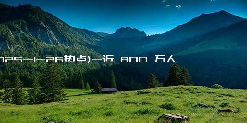 (2025-1-26热点)-近 800 万人申请国补买手机数码，国补 4 天申请超 1000 万件